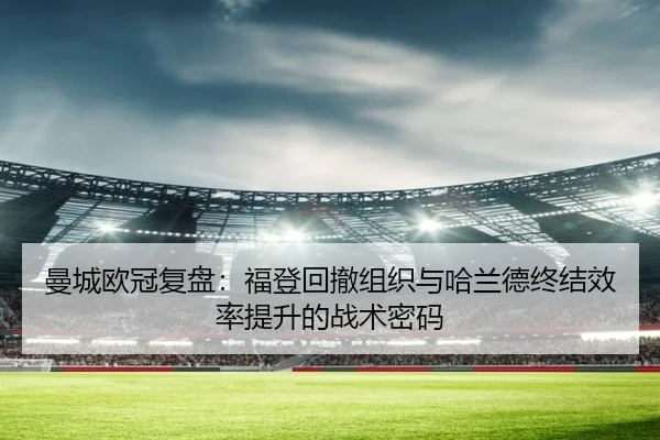 曼城欧冠复盘:福登回撤组织与哈兰德终结效率提升的战术密码