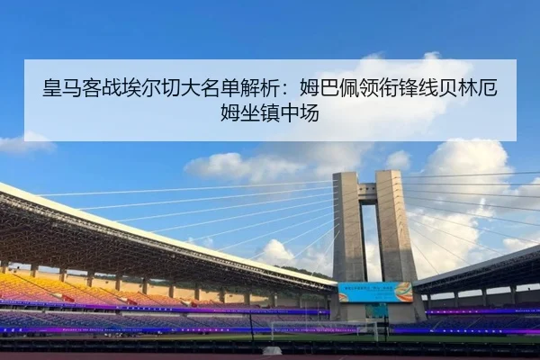 皇马客战埃尔切大名单解析:姆巴佩领衔锋线贝林厄姆坐镇中场